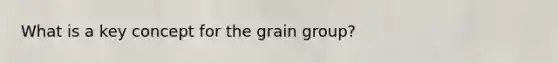 What is a key concept for the grain group?