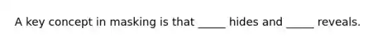 A key concept in masking is that _____ hides and _____ reveals.