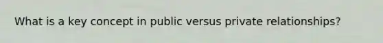 What is a key concept in public versus private relationships?