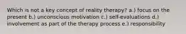 Which is not a key concept of reality therapy? a.) focus on the present b.) unconscious motivation c.) self-evaluations d.) involvement as part of the therapy process e.) responsibility