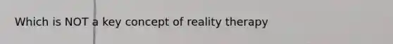 Which is NOT a key concept of reality therapy