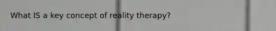 What IS a key concept of reality therapy?