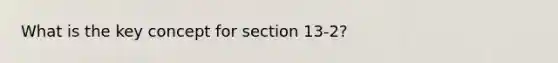 What is the key concept for section 13-2?