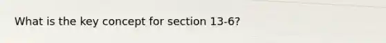 What is the key concept for section 13-6?