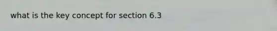 what is the key concept for section 6.3