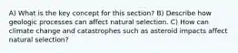 A) What is the key concept for this section? B) Describe how geologic processes can affect natural selection. C) How can climate change and catastrophes such as asteroid impacts affect natural selection?