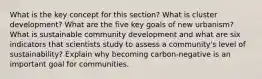 What is the key concept for this section? What is cluster development? What are the five key goals of new urbanism? What is sustainable community development and what are six indicators that scientists study to assess a community's level of sustainability? Explain why becoming carbon-negative is an important goal for communities.