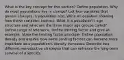 What is the key concept for this section? Define population. Why do most populations live in clumps? List four variables that govern changes in population size. Write an equation showing how these variables interact. What is a population's age structure and what are the three major age groups called? Define range of tolerance. Define limiting factor and give an example. State the limiting factor principle. Define population density and explain how some limiting factors can become more important as a population's density increases. Describe two different reproductive strategies that can enhance the long-term survival of a species.