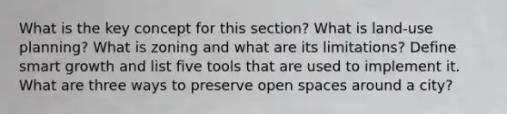 What is the key concept for this section? What is land-use planning? What is zoning and what are its limitations? Define smart growth and list five tools that are used to implement it. What are three ways to preserve open spaces around a city?