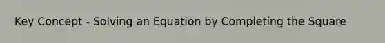 Key Concept - Solving an Equation by <a href='https://www.questionai.com/knowledge/klid54rBWm-completing-the-square' class='anchor-knowledge'>completing the square</a>