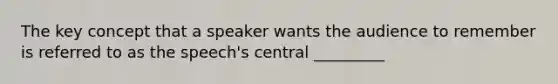 The key concept that a speaker wants the audience to remember is referred to as the speech's central _________