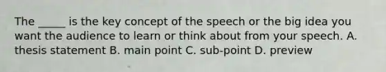 The _____ is the key concept of the speech or the big idea you want the audience to learn or think about from your speech. A. thesis statement B. main point C. sub-point D. preview