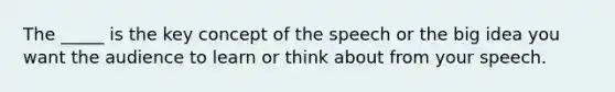 The _____ is the key concept of the speech or the big idea you want the audience to learn or think about from your speech.