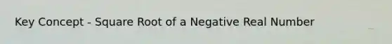 Key Concept - Square Root of a Negative Real Number