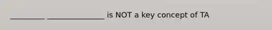 _________ _______________ is NOT a key concept of TA