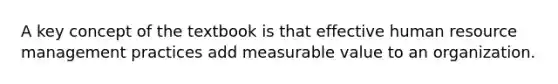 A key concept of the textbook is that effective human resource management practices add measurable value to an organization.