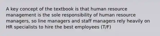 A key concept of the textbook is that human resource management is the sole responsibility of human resource managers, so line managers and staff managers rely heavily on HR specialists to hire the best employees (T/F)