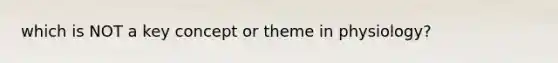 which is NOT a key concept or theme in physiology?