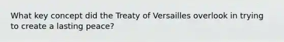 What key concept did the Treaty of Versailles overlook in trying to create a lasting peace?