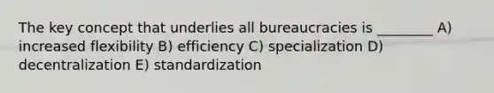 The key concept that underlies all bureaucracies is ________ A) increased flexibility B) efficiency C) specialization D) decentralization E) standardization