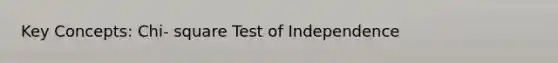 Key Concepts: Chi- square Test of Independence