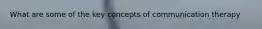 What are some of the key concepts of communication therapy
