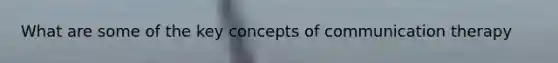 What are some of the key concepts of communication therapy
