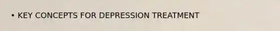 • KEY CONCEPTS FOR DEPRESSION TREATMENT