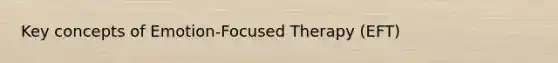 Key concepts of Emotion-Focused Therapy (EFT)