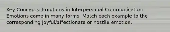 Key Concepts: Emotions in Interpersonal Communication Emotions come in many forms. Match each example to the corresponding joyful/affectionate or hostile emotion.