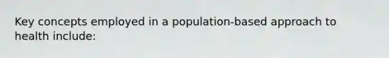 Key concepts employed in a population-based approach to health include: