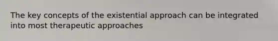 The key concepts of the existential approach can be integrated into most therapeutic approaches