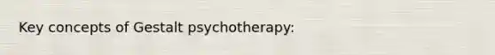 Key concepts of Gestalt psychotherapy: