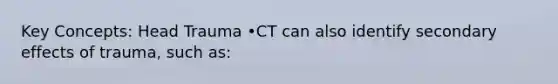 Key Concepts: Head Trauma •CT can also identify secondary effects of trauma, such as: