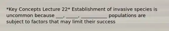 *Key Concepts Lecture 22* Establishment of invasive species is uncommon because ___, _____, ___________ populations are subject to factors that may limit their success