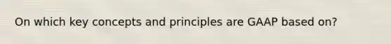 On which key concepts and principles are GAAP based on?