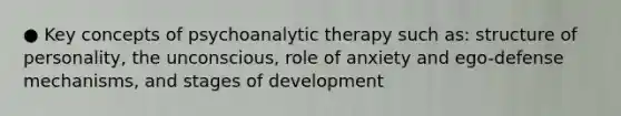 ● Key concepts of psychoanalytic therapy such as: structure of personality, the unconscious, role of anxiety and ego-defense mechanisms, and stages of development