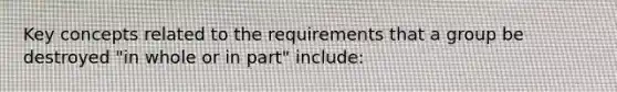 Key concepts related to the requirements that a group be destroyed "in whole or in part" include: