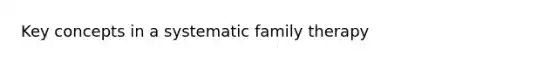 Key concepts in a systematic family therapy