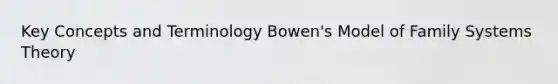 Key Concepts and Terminology Bowen's Model of Family Systems Theory