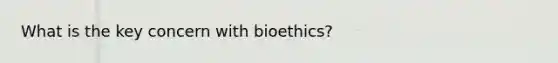 What is the key concern with bioethics?