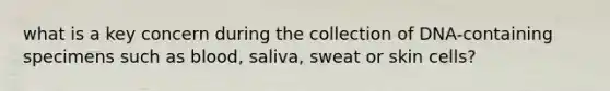 what is a key concern during the collection of DNA-containing specimens such as blood, saliva, sweat or skin cells?