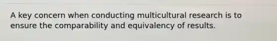 A key concern when conducting multicultural research is to ensure the comparability and equivalency of results.