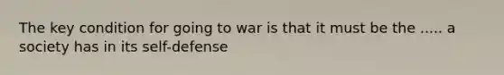 The key condition for going to war is that it must be the ..... a society has in its self-defense