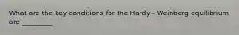 What are the key conditions for the Hardy - Weinberg equilibrium are _________