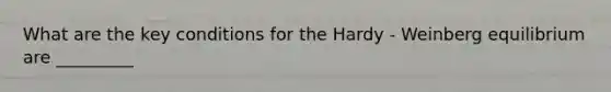 What are the key conditions for the Hardy - Weinberg equilibrium are _________