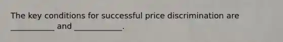 The key conditions for successful price discrimination are ___________ and ____________.