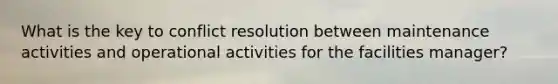 What is the key to conflict resolution between maintenance activities and operational activities for the facilities manager?