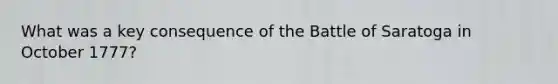 What was a key consequence of the Battle of Saratoga in October 1777?