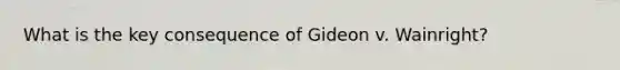 What is the key consequence of Gideon v. Wainright?